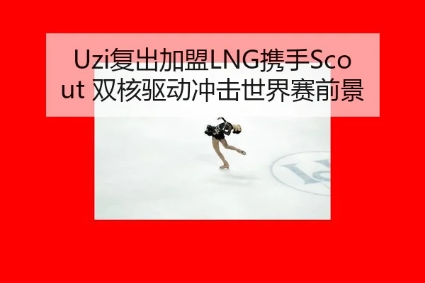 Uzi复出加盟LNG携手Scout 双核驱动冲击世界赛前景