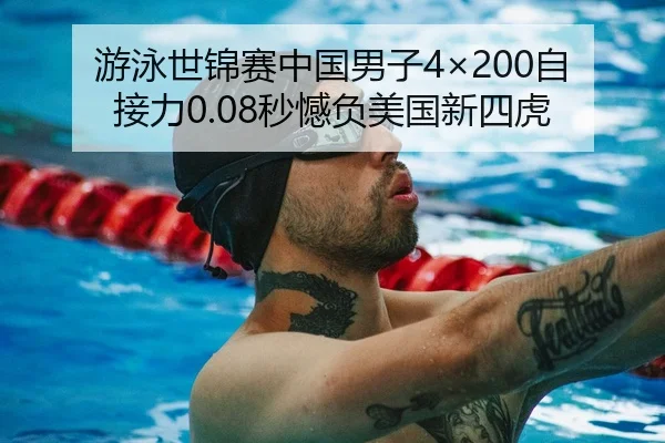 游泳世锦赛中国男子4×200自接力0.08秒憾负美国新四虎